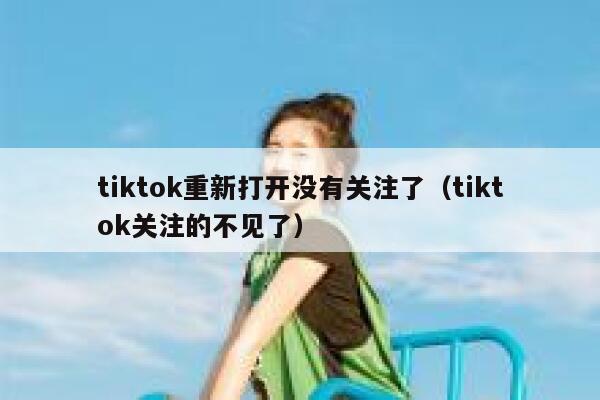 tiktok重新打开没有关注了（tiktok关注的不见了） 第1张