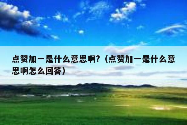 点赞加一是什么意思啊?（点赞加一是什么意思啊怎么回答） 第1张