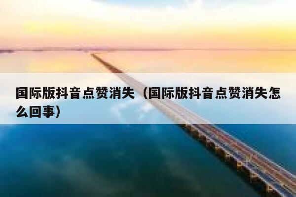 国际版抖音点赞消失（国际版抖音点赞消失怎么回事） 第1张