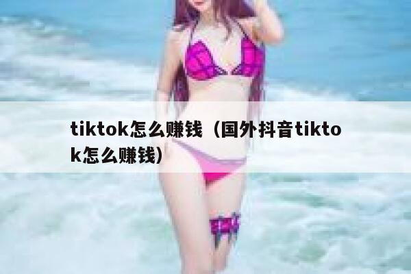 tiktok怎么赚钱(国外抖音tiktok怎么赚钱) 第1张 tiktok怎么赚钱(国外抖音tiktok怎么赚钱) 第1张