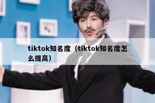 tiktok知名度(tiktok知名度怎么提高) 第1张 tiktok知名度(tiktok知名度怎么提高) 第1张