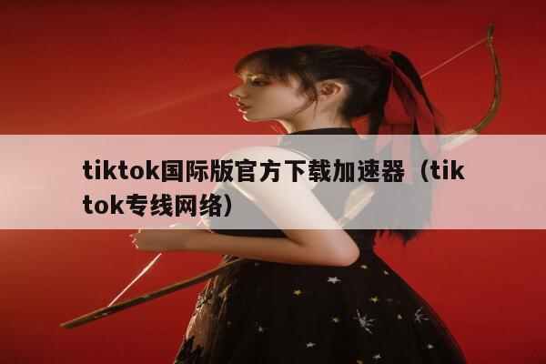 tiktok国际版官方下载加速器（tiktok专线网络） 第1张