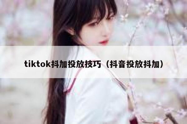 tiktok抖加投放技巧(抖音投放抖加) 第1张 tiktok抖加投放技巧(抖音投放抖加) 第1张