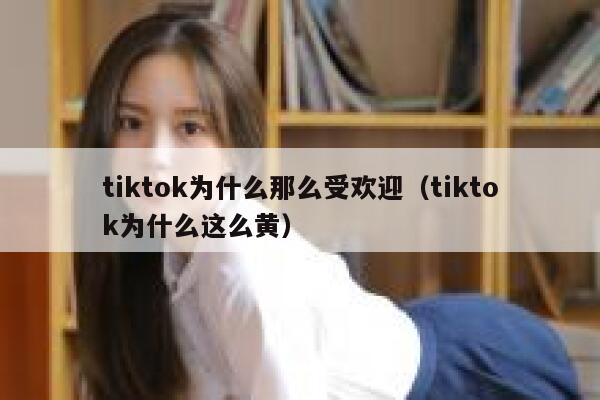 tiktok为什么那么受欢迎（tiktok为什么这么黄） 第1张