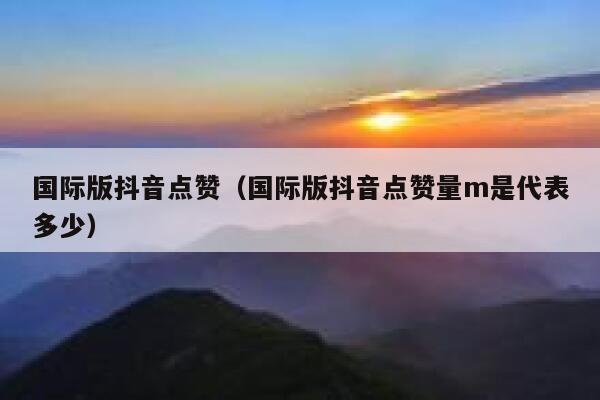 国际版抖音点赞（国际版抖音点赞量m是代表多少） 第1张