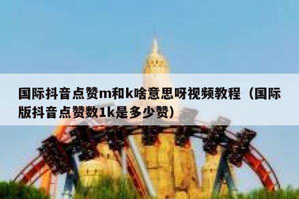 国际抖音点赞m和k啥意思呀视频教程（国际版抖音点赞数1k是多少赞） 第1张