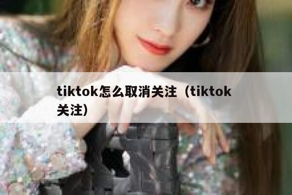tiktok怎么取消关注(tiktok 关注) 第1张 tiktok怎么取消关注(tiktok 关注) 第1张