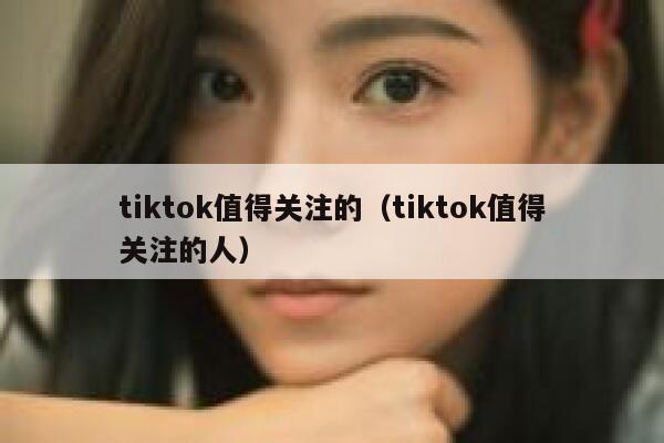 tiktok值得关注的（tiktok值得关注的人） 第1张