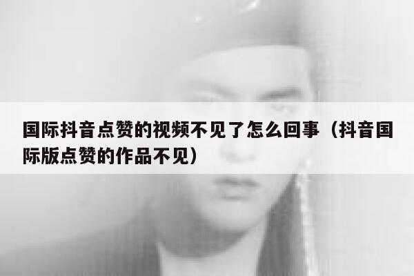 国际抖音点赞的视频不见了怎么回事（抖音国际版点赞的作品不见） 第1张