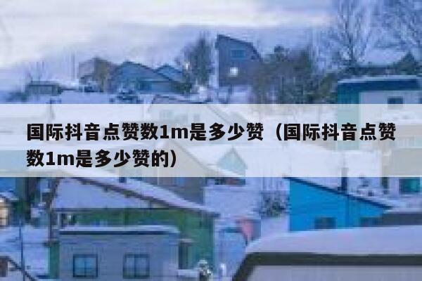 国际抖音点赞数1m是多少赞（国际抖音点赞数1m是多少赞的） 第1张