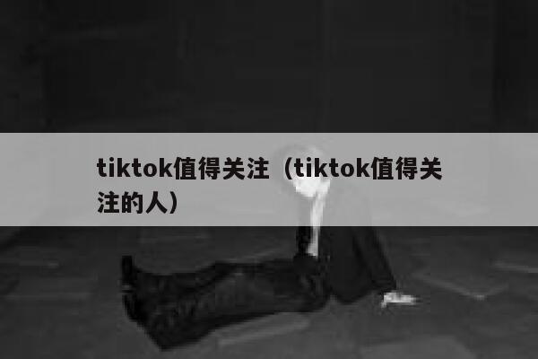 tiktok值得关注(tiktok值得关注的人) 第1张 tiktok值得关注(tiktok值得关注的人) 第1张