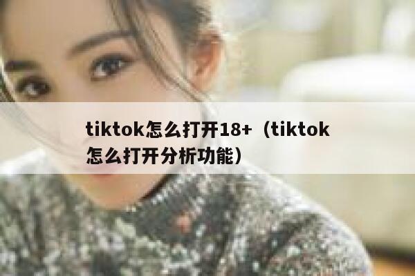 tiktok怎么打开18+（tiktok怎么打开分析功能） 第1张