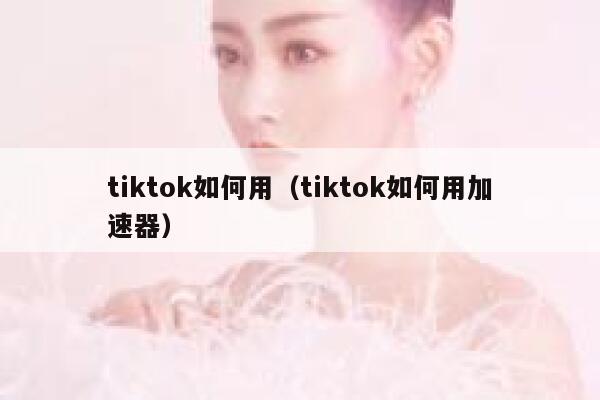 tiktok如何用（tiktok如何用加速器） 第1张