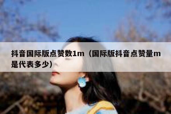 抖音国际版点赞数1m（国际版抖音点赞量m是代表多少） 第1张
