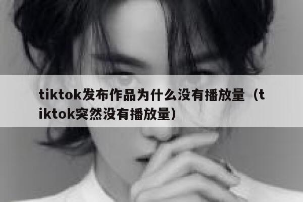 tiktok发布作品为什么没有播放量（tiktok突然没有播放量） 第1张