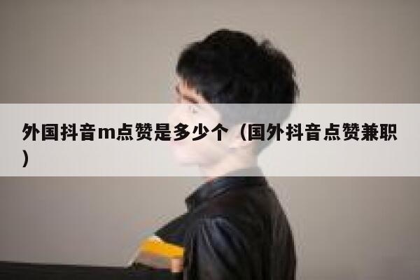 外国抖音m点赞是多少个(国外抖音点赞兼职) 第1张 外国抖音m点赞是多少个(国外抖音点赞兼职) 第1张