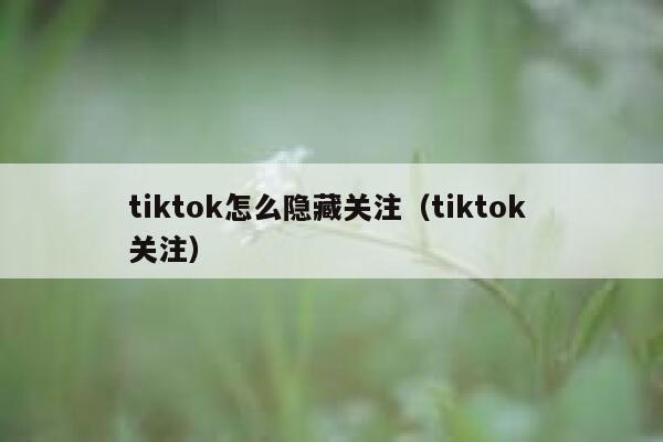 tiktok怎么隐藏关注(tiktok 关注) 第1张 tiktok怎么隐藏关注(tiktok 关注) 第1张