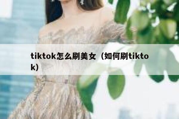 tiktok怎么刷美女(如何刷tiktok) 第1张 tiktok怎么刷美女(如何刷tiktok) 第1张