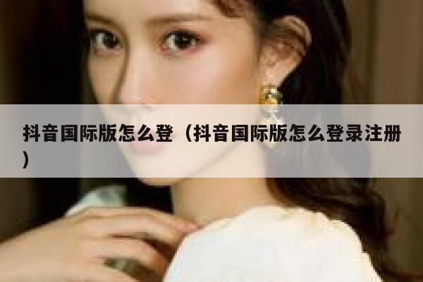 抖音国际版怎么登(抖音国际版怎么登录注册) 第1张 抖音国际版怎么登(抖音国际版怎么登录注册) 第1张