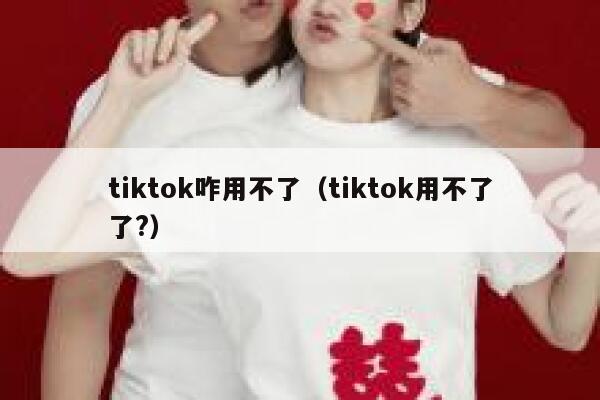 tiktok咋用不了(tiktok用不了了?) 第1张 tiktok咋用不了(tiktok用不了了?) 第1张