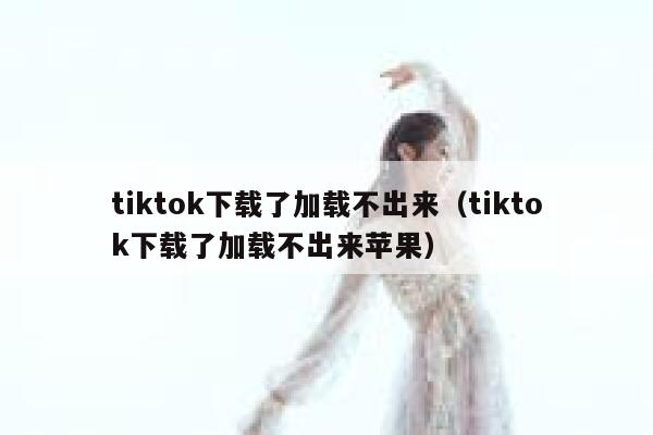 tiktok下载了加载不出来(tiktok下载了加载不出来苹果) 第1张 tiktok下载了加载不出来(tiktok下载了加载不出来苹果) 第1张