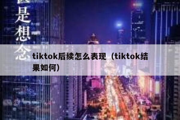 tiktok后续怎么表现(tiktok结果如何) 第1张 tiktok后续怎么表现(tiktok结果如何) 第1张