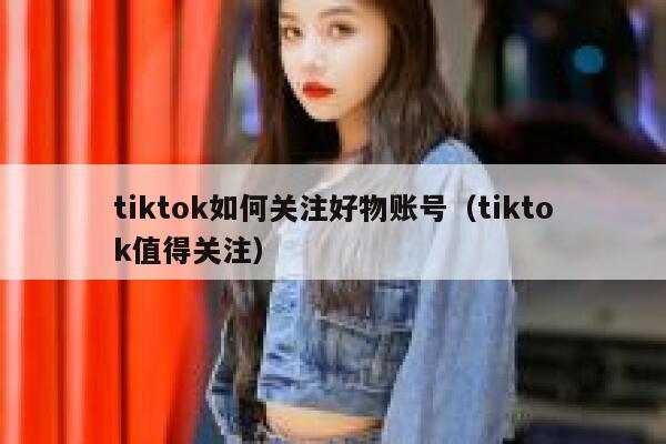 tiktok如何关注好物账号(tiktok值得关注) 第1张 tiktok如何关注好物账号(tiktok值得关注) 第1张
