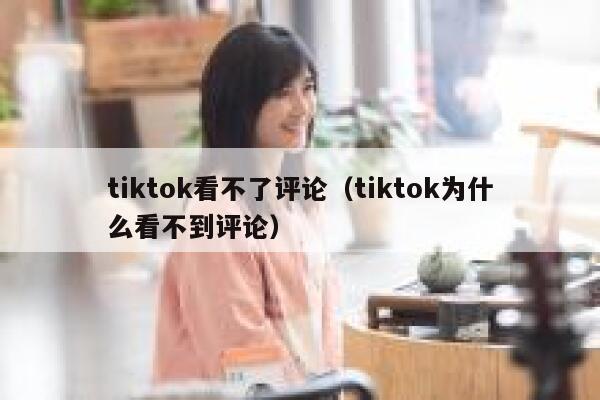 tiktok看不了评论(tiktok为什么看不到评论) 第1张 tiktok看不了评论(tiktok为什么看不到评论) 第1张
