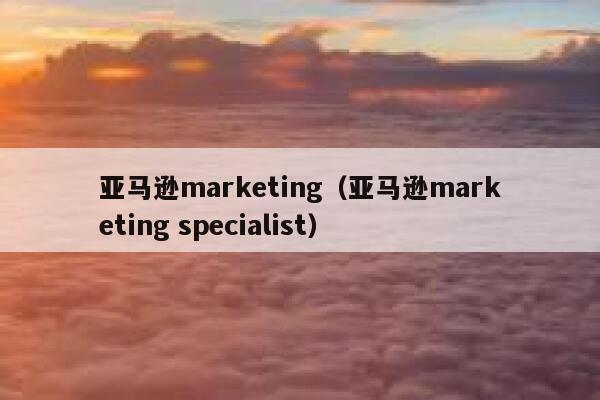 亚马逊marketing(亚马逊marketing specialist) 第1张 亚马逊marketing(亚马逊marketing specialist) 第1张