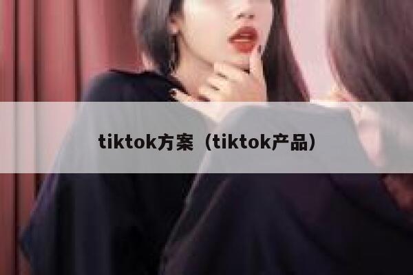 tiktok方案(tiktok产品) 第1张 tiktok方案(tiktok产品) 第1张