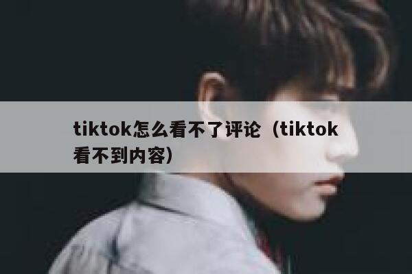 tiktok怎么看不了评论(tiktok看不到内容) 第1张 tiktok怎么看不了评论(tiktok看不到内容) 第1张