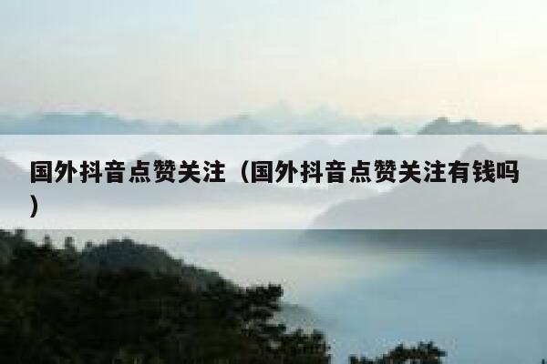 国外抖音点赞关注(国外抖音点赞关注有钱吗) 第1张 国外抖音点赞关注(国外抖音点赞关注有钱吗) 第1张