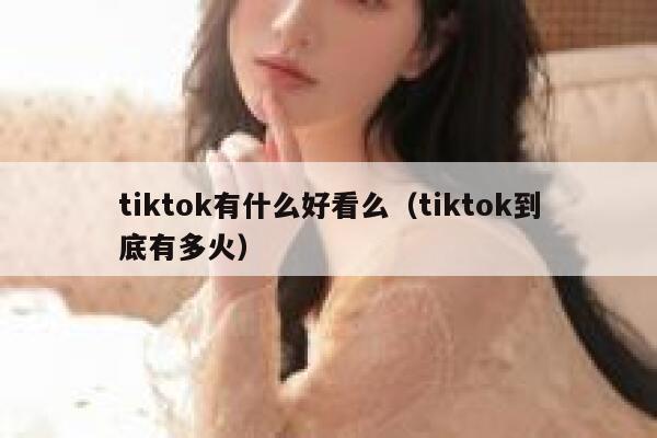 tiktok有什么好看么(tiktok到底有多火) 第1张 tiktok有什么好看么(tiktok到底有多火) 第1张