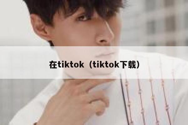 在tiktok(tiktok下载) 第1张 在tiktok(tiktok下载) 第1张
