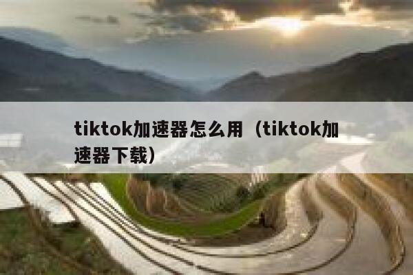 tiktok加速器怎么用(tiktok加速器下载) 第1张 tiktok加速器怎么用(tiktok加速器下载) 第1张