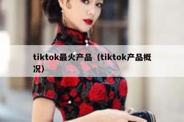 tiktok最火产品(tiktok产品概况) 第1张 tiktok最火产品(tiktok产品概况) 第1张