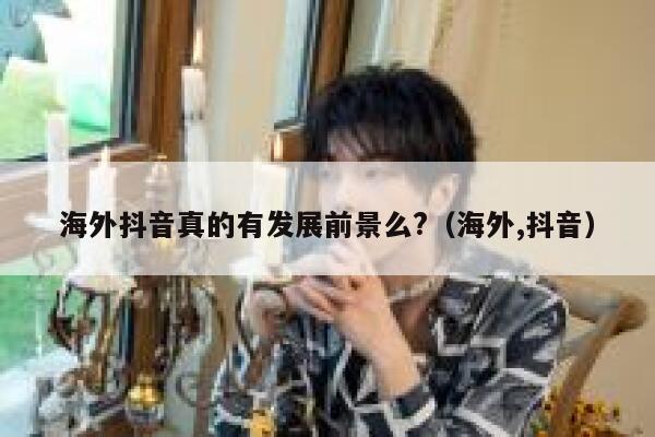 海外抖音真的有发展前景么?(海外,抖音) 第1张 海外抖音真的有发展前景么?(海外,抖音) 第1张