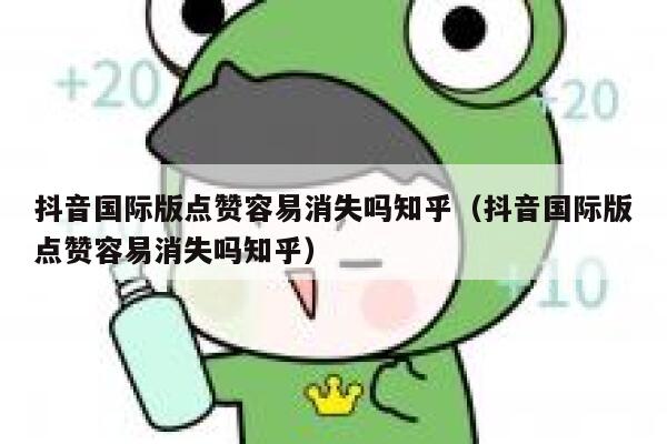 抖音国际版点赞容易消失吗知乎（抖音国际版点赞容易消失吗知乎） 第1张