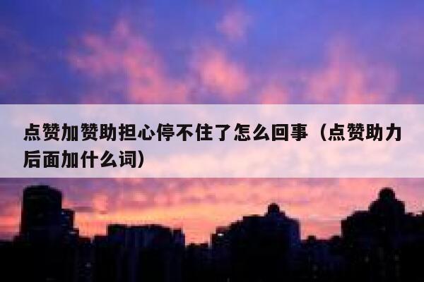 点赞加赞助担心停不住了怎么回事（点赞助力后面加什么词） 第1张