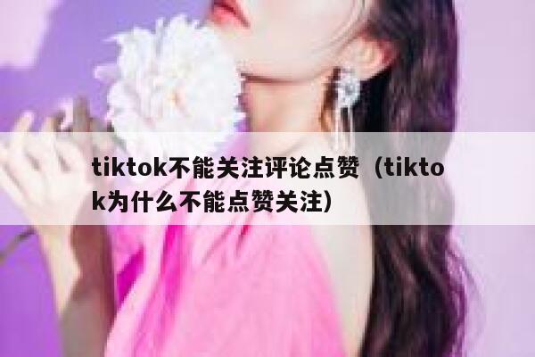 tiktok不能关注评论点赞（tiktok为什么不能点赞关注） 第1张