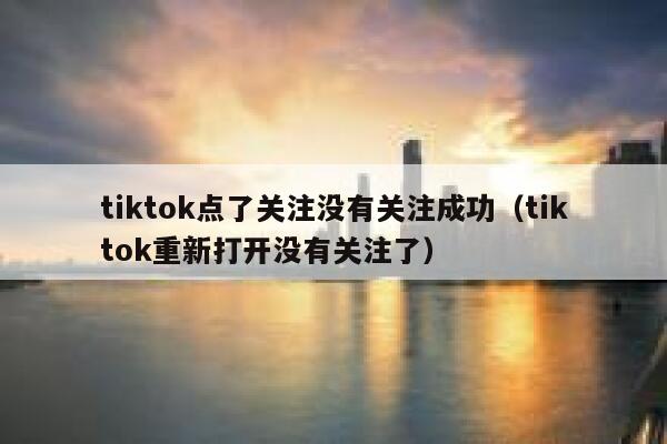 tiktok点了关注没有关注成功(tiktok重新打开没有关注了) 第1张 tiktok点了关注没有关注成功(tiktok重新打开没有关注了) 第1张