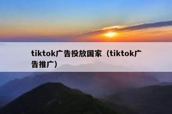 tiktok广告投放国家(tiktok广告推广) 第1张 tiktok广告投放国家(tiktok广告推广) 第1张