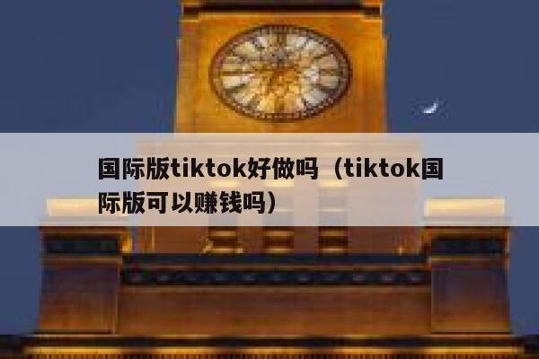国际版tiktok好做吗（tiktok国际版可以赚钱吗） 第1张
