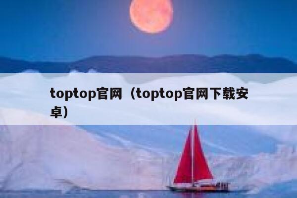 toptop官网（toptop官网下载安卓） 第1张