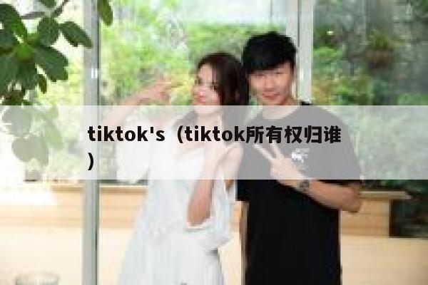 tiktok's（tiktok所有权归谁） 第1张