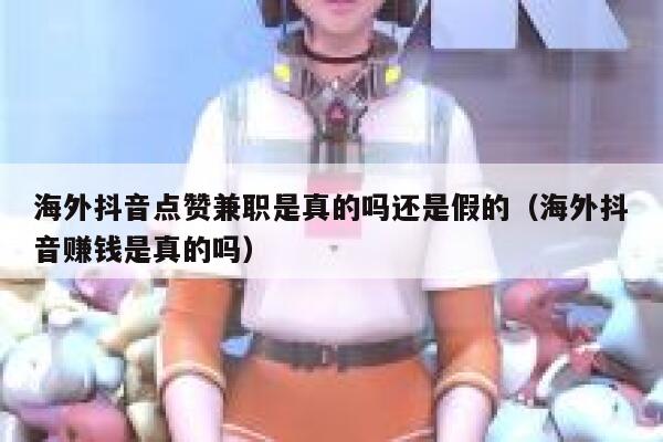 海外抖音点赞兼职是真的吗还是假的（海外抖音赚钱是真的吗） 第1张