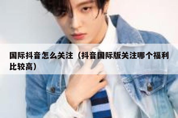 国际抖音怎么关注（抖音国际版关注哪个福利比较高） 第1张