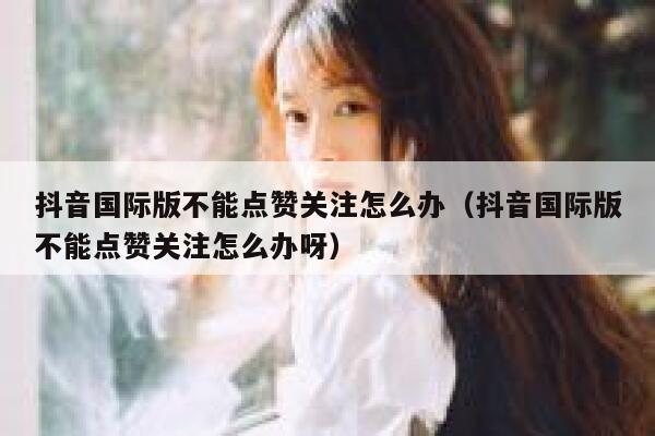 抖音国际版不能点赞关注怎么办(抖音国际版不能点赞关注怎么办呀) 第1张 抖音国际版不能点赞关注怎么办(抖音国际版不能点赞关注怎么办呀) 第1张