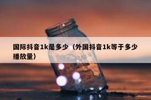 国际抖音1k是多少（外国抖音1k等于多少播放量） 第1张