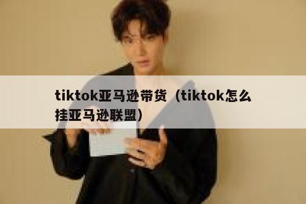 tiktok亚马逊带货（tiktok怎么挂亚马逊联盟） 第1张